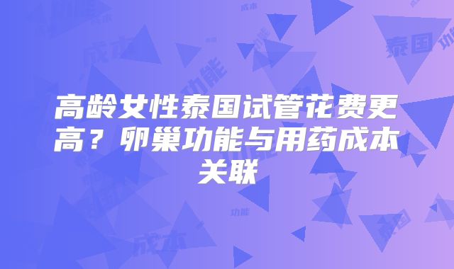 高龄女性泰国试管花费更高?卵巢功能与用药成本关联