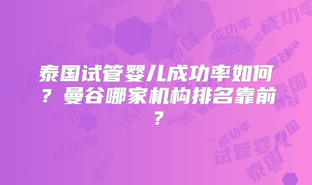 泰国试管婴儿成功率如何？曼谷哪家机构排名靠前？