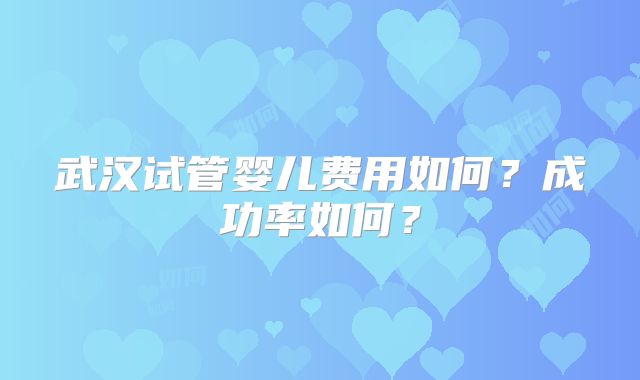 武汉试管婴儿费用如何?成功率如何?