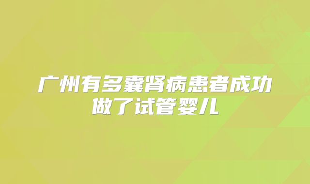广州有多囊肾病患者成功做了试管婴儿
