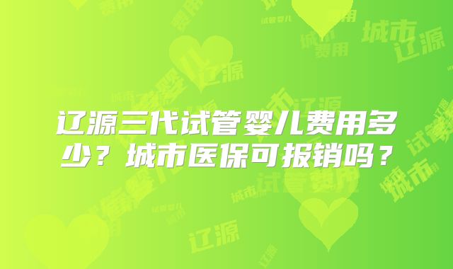 辽源三代试管婴儿费用多少？城市医保可报销吗？