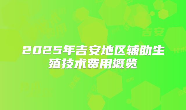 2025年吉安地区辅助生殖技术费用概览