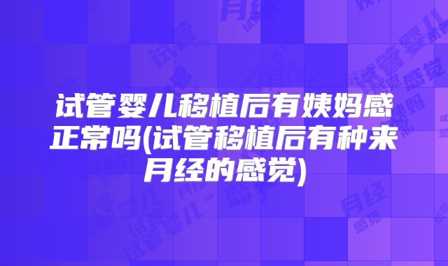 试管婴儿移植后有姨妈感正常吗(试管移植后有种来月经的感觉)