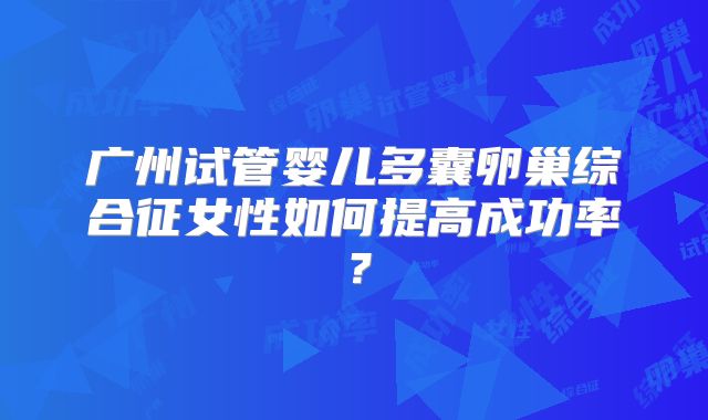 广州试管婴儿多囊卵巢综合征女性如何提高成功率？