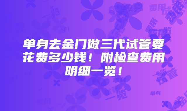 单身去金门做三代试管要花费多少钱！附检查费用明细一览！