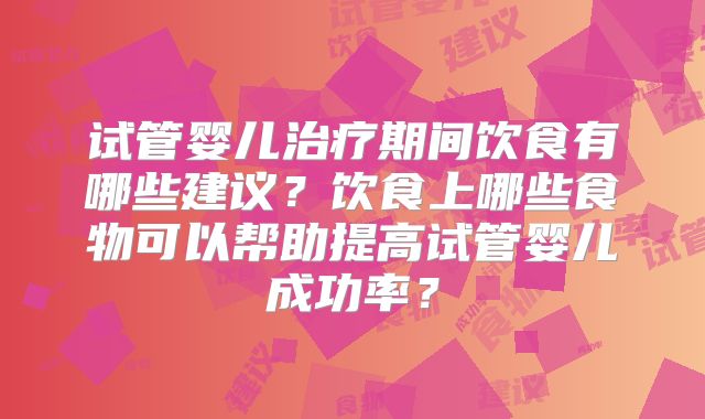 试管婴儿治疗期间饮食有哪些建议？饮食上哪些食物可以帮助提高试管婴儿成功率？