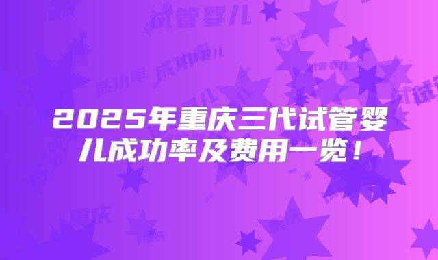 2025年重庆三代试管婴儿成功率及费用一览！