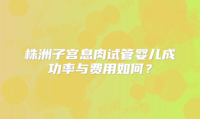 株洲子宫息肉试管婴儿成功率与费用如何?