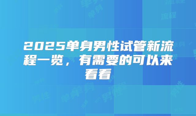2025单身男性试管新流程一览，有需要的可以来看看