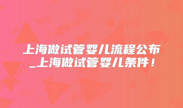 上海做试管婴儿流程公布_上海做试管婴儿条件！