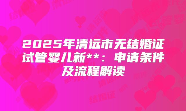 2025年清远市无结婚证试管婴儿新**：申请条件及流程解读