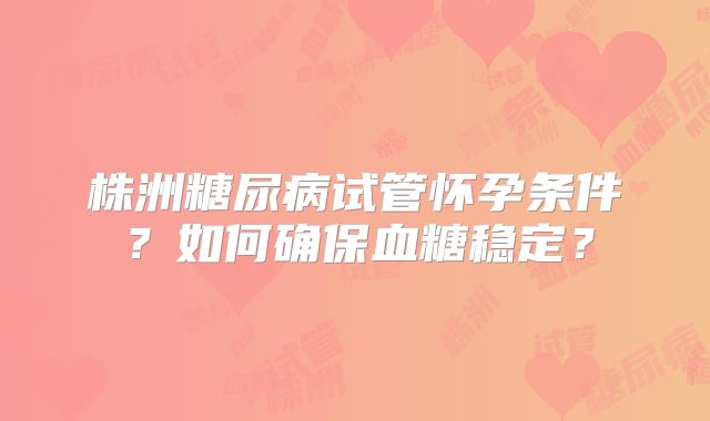 株洲糖尿病试管怀孕条件？如何确保血糖稳定？