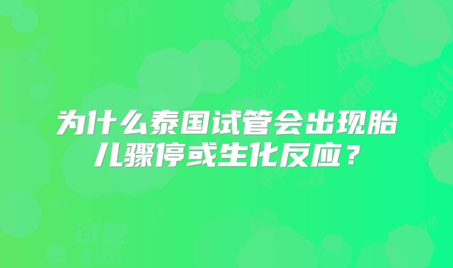 为什么泰国试管会出现胎儿骤停或生化反应？