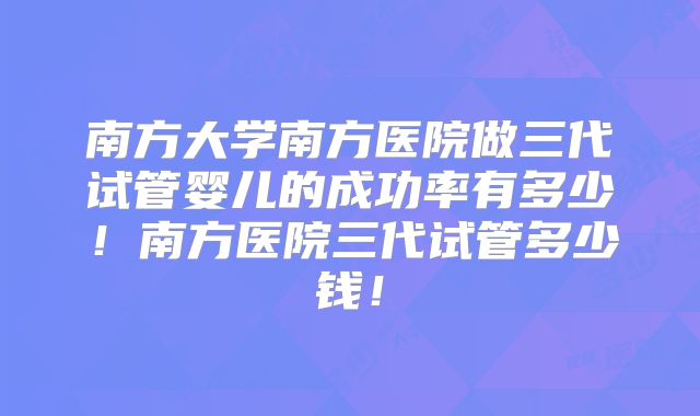 南方大学南方医院做三代试管婴儿的成功率有多少!南方医院三代试管多少钱!