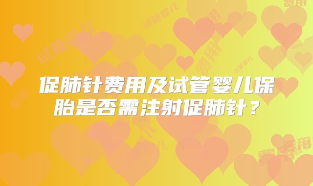 促肺针费用及试管婴儿保胎是否需注射促肺针？