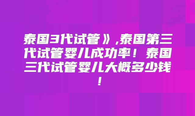 泰国3代试管》,泰国第三代试管婴儿成功率！泰国三代试管婴儿大概多少钱！