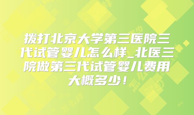 拨打北京大学第三医院三代试管婴儿怎么样_北医三院做第三代试管婴儿费用大概多少！