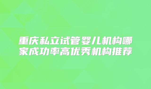 重庆私立试管婴儿机构哪家成功率高优秀机构推荐