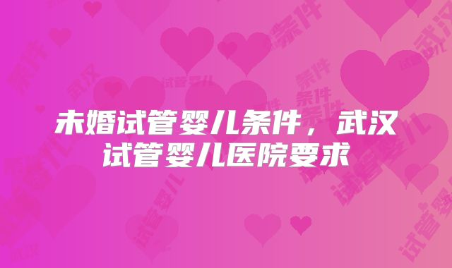 未婚试管婴儿条件,武汉试管婴儿医院要求