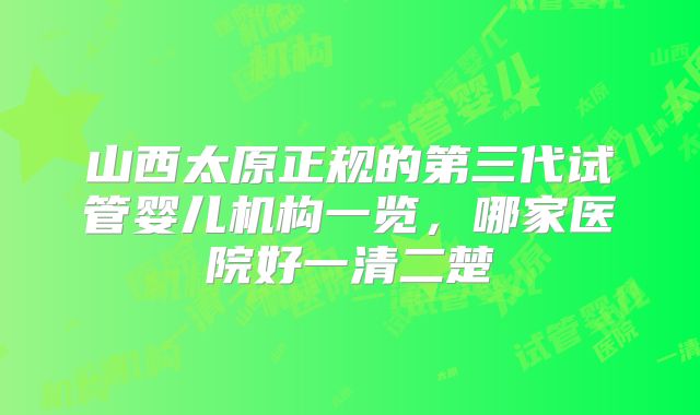 山西太原正规的第三代试管婴儿机构一览,哪家医院好一清二楚