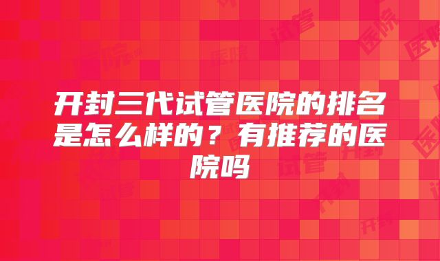 开封三代试管医院的排名是怎么样的？有推荐的医院吗