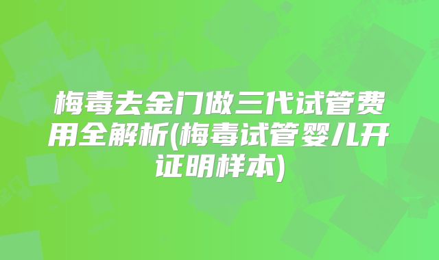 梅毒去金门做三代试管费用全解析(梅毒试管婴儿开证明样本)