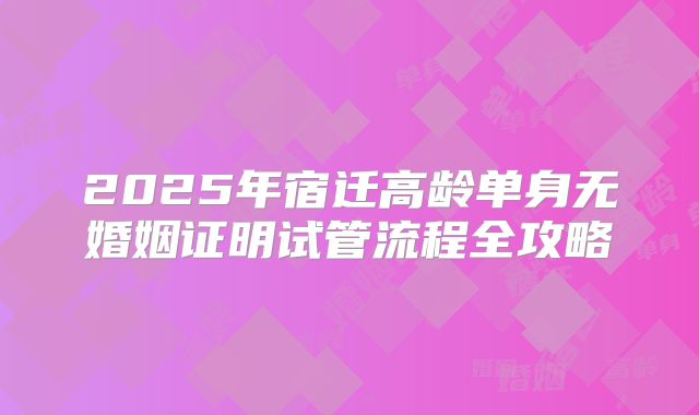 2025年宿迁高龄单身无婚姻证明试管流程全攻略