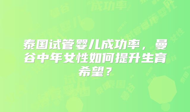 泰国试管婴儿成功率，曼谷中年女性如何提升生育希望？