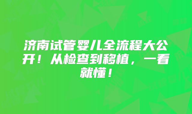 济南试管婴儿全流程大公开!从检查到移植,一看就懂!