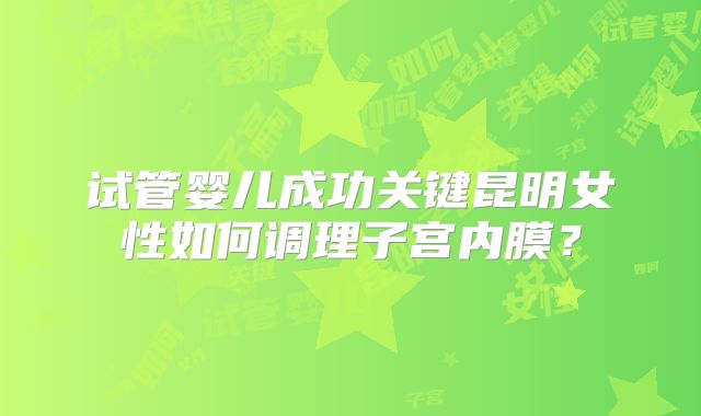 试管婴儿成功关键昆明女性如何调理子宫内膜？