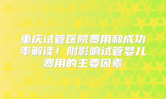 重庆试管医院费用和成功率解读！附影响试管婴儿费用的主要因素