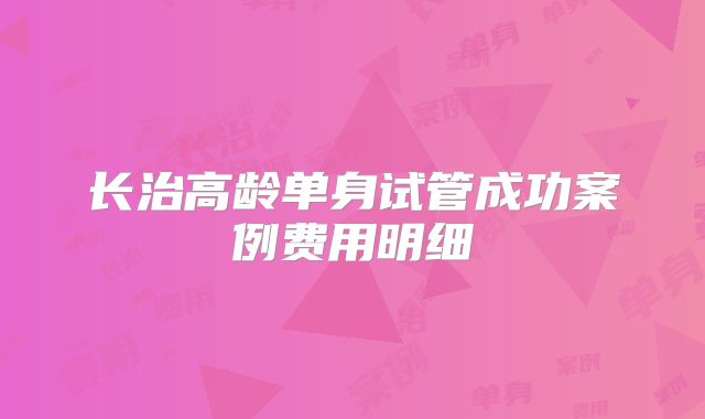长治高龄单身试管成功案例费用明细