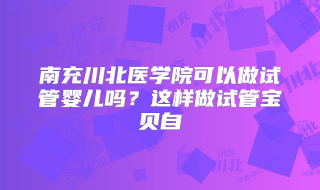 南充川北医学院可以做试管婴儿吗？这样做试管宝贝自