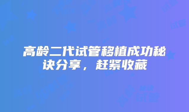 高龄二代试管移植成功秘诀分享，赶紧收藏