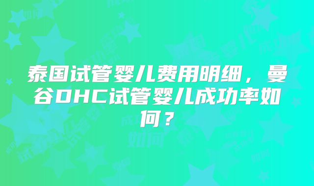 泰国试管婴儿费用明细,曼谷DHC试管婴儿成功率如何?