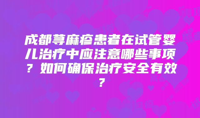 成都荨麻疹患者在试管婴儿治疗中应注意哪些事项？如何确保治疗安全有效？
