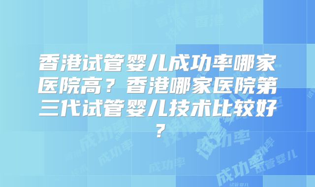 香港试管婴儿成功率哪家医院高?香港哪家医院第三代试管婴儿技术比较好?
