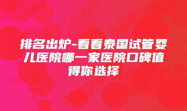 排名出炉-看看泰国试管婴儿医院哪一家医院口碑值得你选择