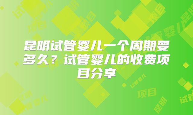 昆明试管婴儿一个周期要多久?试管婴儿的收费项目分享