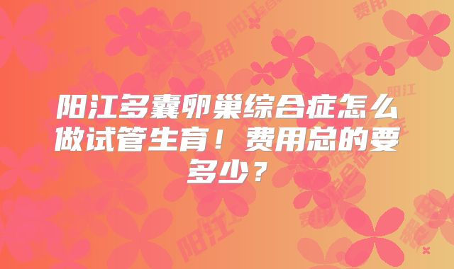 阳江多囊卵巢综合症怎么做试管生育!费用总的要多少?