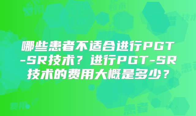 哪些患者不适合进行PGT-SR技术?进行PGT-SR技术的费用大概是多少?