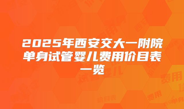 2025年西安交大一附院单身试管婴儿费用价目表一览