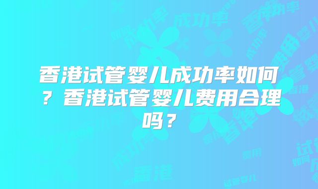 香港试管婴儿成功率如何?香港试管婴儿费用合理吗?