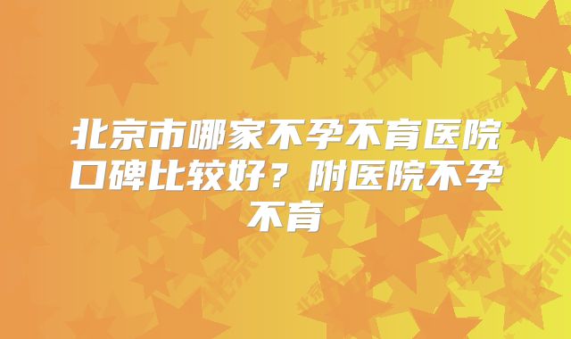 北京市哪家不孕不育医院口碑比较好?附医院不孕不育