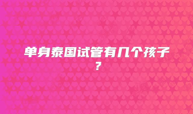 单身泰国试管有几个孩子?