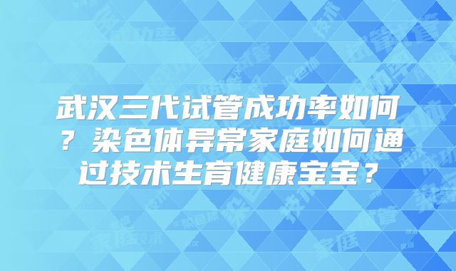 武汉三代试管成功率如何?染色体异常家庭如何通过技术生育健康宝宝?