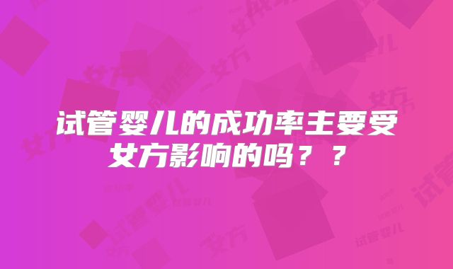 试管婴儿的成功率主要受女方影响的吗？？