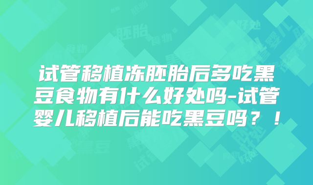 试管移植冻胚胎后多吃黑豆食物有什么好处吗-试管婴儿移植后能吃黑豆吗？！