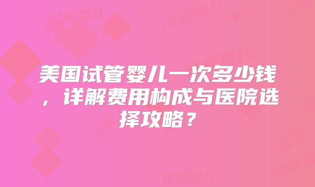 美国试管婴儿一次多少钱,详解费用构成与医院选择攻略?