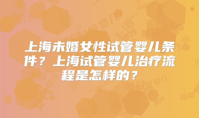 上海未婚女性试管婴儿条件?上海试管婴儿治疗流程是怎样的?